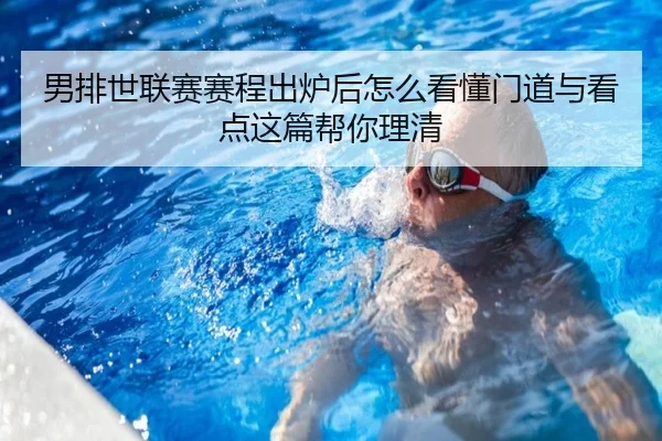 男排世联赛赛程出炉后怎么看懂门道与看点这篇帮你理清
